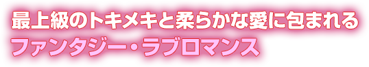 最上級のトキメキと柔らかな愛に包まれるファンタジー・ラブロマンス