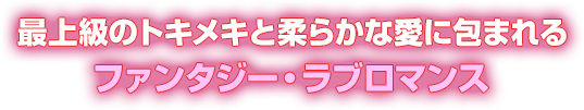 最上級のトキメキと柔らかな愛に包まれるファンタジー・ラブロマンス